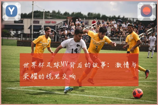 世界杯足球MV背后的故事：激情与荣耀的视觉交响