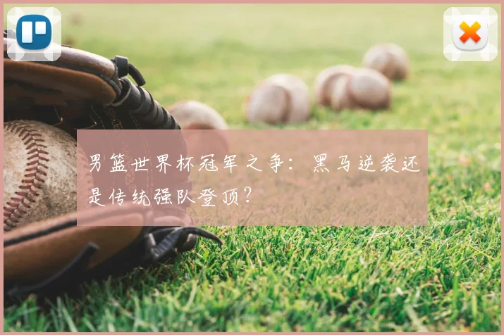 男篮世界杯冠军之争：黑马逆袭还是传统强队登顶？