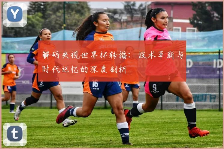 解码央视世界杯转播：技术革新与时代记忆的深度剖析