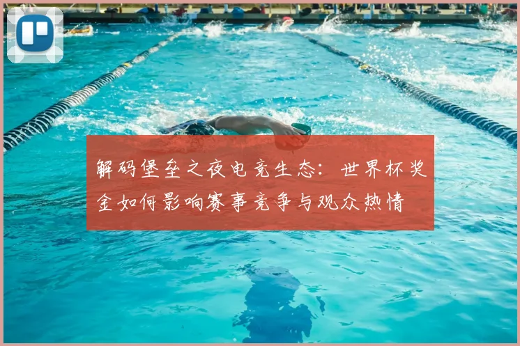 解码堡垒之夜电竞生态：世界杯奖金如何影响赛事竞争与观众热情