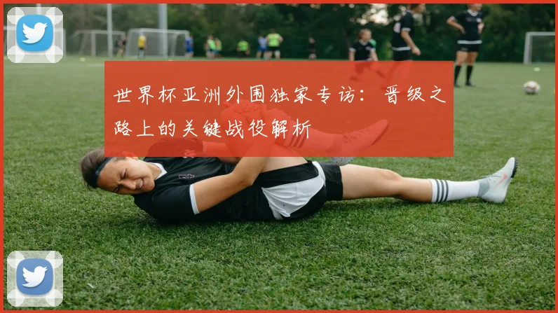 世界杯亚洲外围独家专访:晋级之路上的关键战役解析