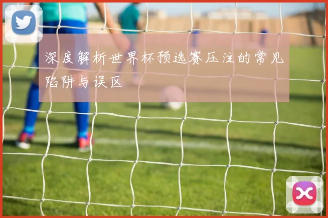 深度解析世界杯预选赛压注的常见陷阱与误区