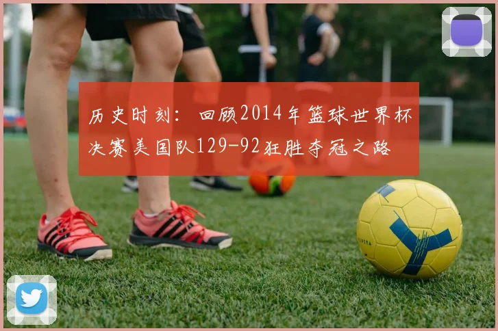 历史时刻：回顾2014年篮球世界杯决赛美国队129-92狂胜夺冠之路