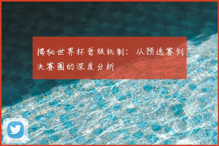 揭秘世界杯晋级机制：从预选赛到决赛圈的深度分析
