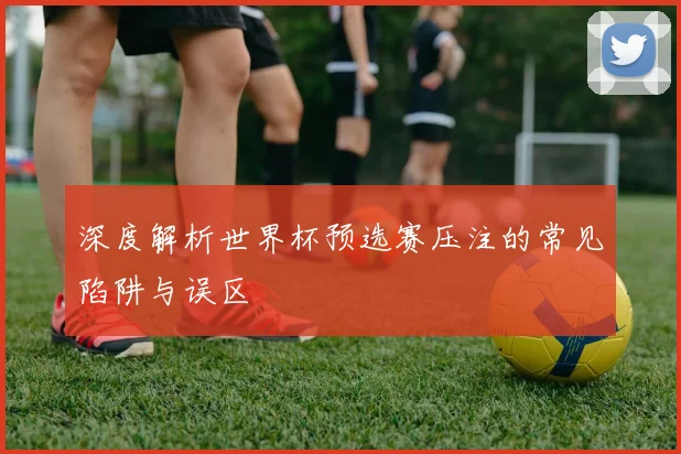深度解析世界杯预选赛压注的常见陷阱与误区