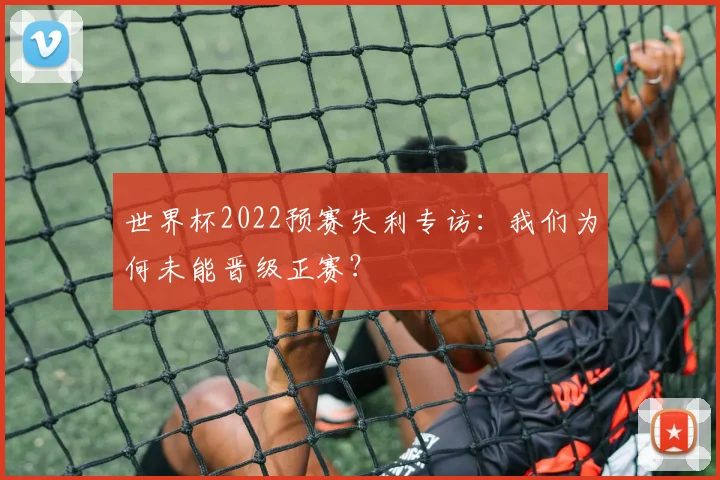 世界杯2022预赛失利专访:我们为何未能晋级正赛?