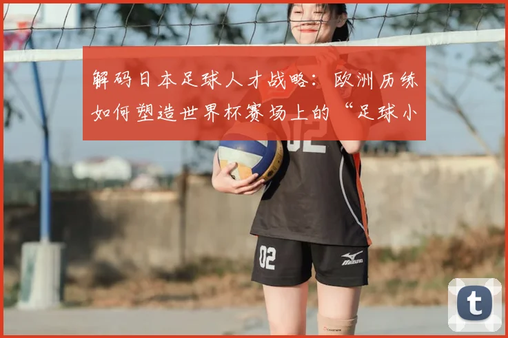 解码日本足球人才战略：欧洲历练如何塑造世界杯赛场上的“足球小子”