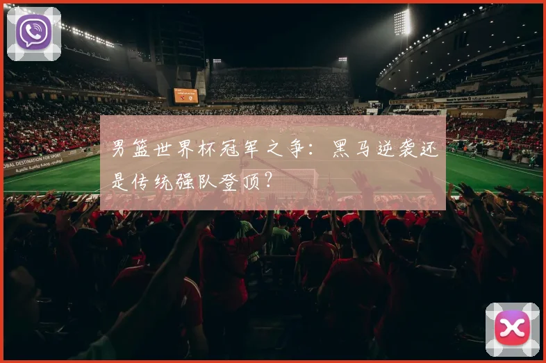 男篮世界杯冠军之争：黑马逆袭还是传统强队登顶？