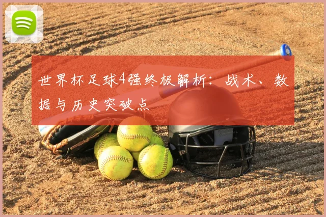 世界杯足球4强终极解析：战术、数据与历史突破点