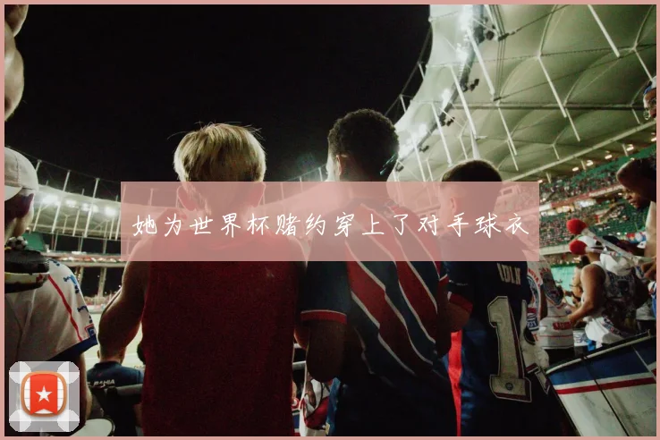 她为世界杯赌约穿上了对手球衣