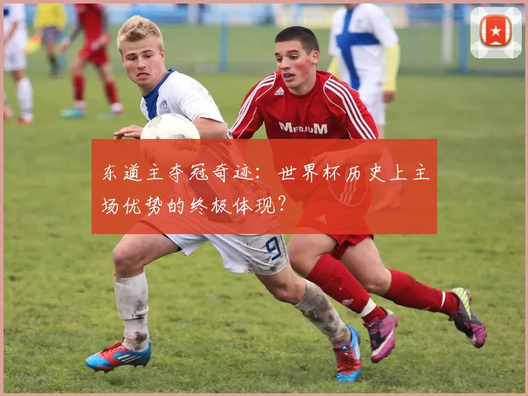 东道主夺冠奇迹:世界杯历史上主场优势的终极体现?