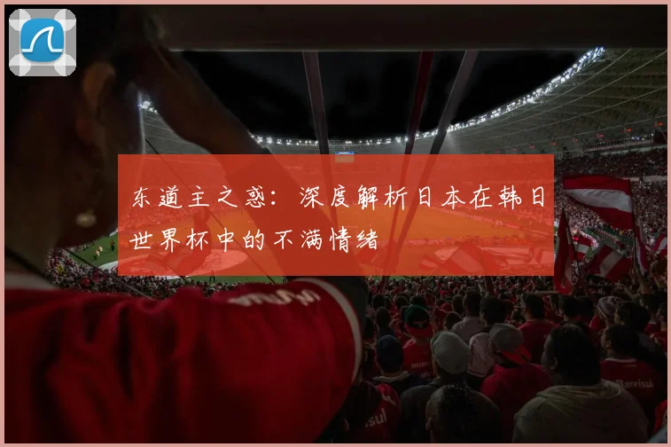 东道主之惑:深度解析日本在韩日世界杯中的不满情绪