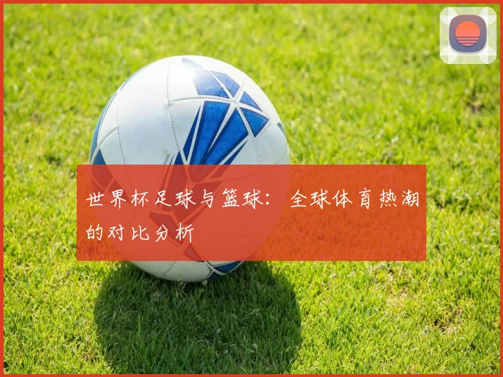 世界杯足球与篮球：全球体育热潮的对比分析