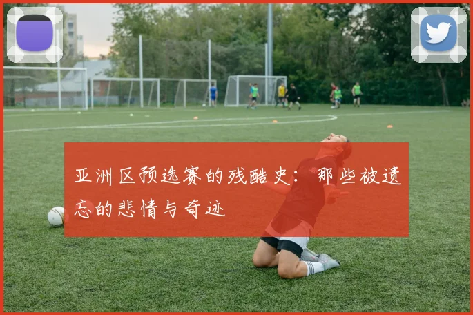 亚洲区预选赛的残酷史:那些被遗忘的悲情与奇迹