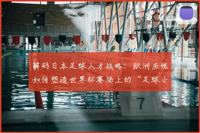 解码日本足球人才战略：欧洲历练如何塑造世界杯赛场上的“足球小子”