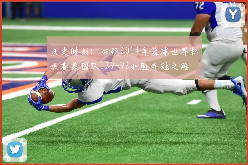 历史时刻：回顾2014年篮球世界杯决赛美国队129-92狂胜夺冠之路