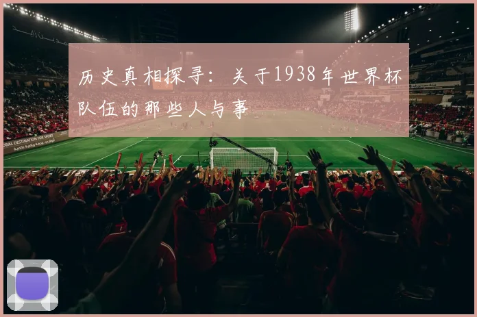 历史真相探寻：关于1938年世界杯队伍的那些人与事