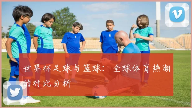 世界杯足球与篮球：全球体育热潮的对比分析