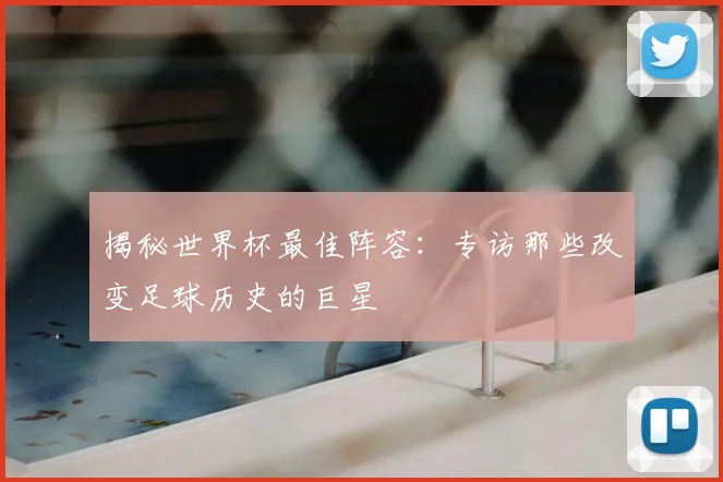 揭秘世界杯最佳阵容：专访那些改变足球历史的巨星