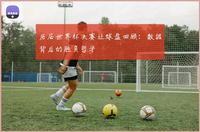 历届世界杯决赛让球盘回顾：数据背后的胜负哲学